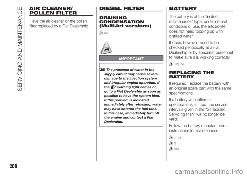 FIAT DOBLO COMBI 2015 2.G Owners Manual AIR CLEANER/
POLLEN FILTER
Have the air cleaner or the pollen
filter replaced by a Fiat Dealership.
DIESEL FILTER
DRAINING
CONDENSATION
(MultiJet versions)
36)
IMPORTANT
36) The presence of water in t