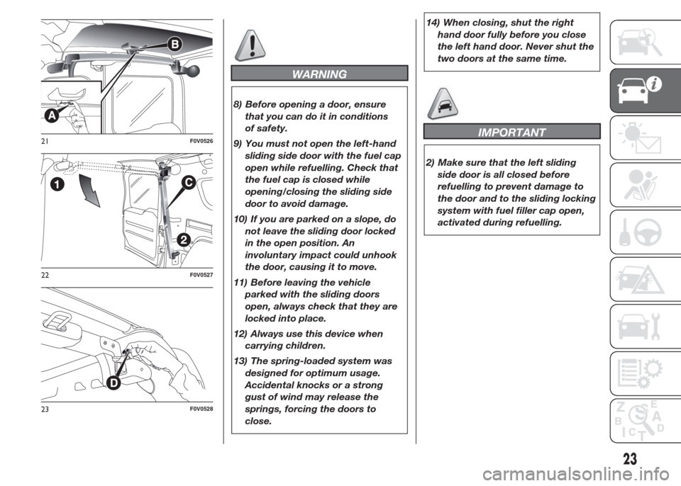 FIAT DOBLO COMBI 2015 2.G Owners Manual WARNING
8) Before opening a door, ensure
that you can do it in conditions
of safety.
9) You must not open the left-hand
sliding side door with the fuel cap
open while refuelling. Check that
the fuel c