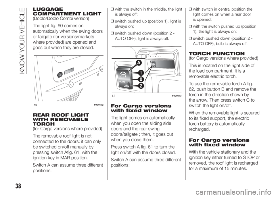 FIAT DOBLO COMBI 2015 2.G User Guide LUGGAGE
COMPARTMENT LIGHT
(Doblò/Doblò Combi version)
The light fig. 60 comes on
automatically when the swing doors
or tailgate (for versions/markets
where provided) are opened and
goes out when the FIAT DOBLO COMBI 2015 2.G User Guide LUGGAGE
COMPARTMENT LIGHT
(Doblò/Doblò Combi version)
The light fig. 60 comes on
automatically when the swing doors
or tailgate (for versions/markets
where provided) are opened and
goes out when the