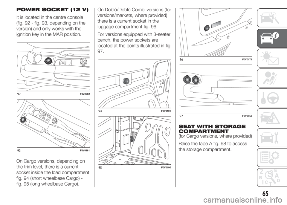 FIAT DOBLO COMBI 2015 2.G Owners Manual POWER SOCKET (12 V)
It is located in the centre console
(fig. 92 - fig. 93, depending on the
version) and only works with the
ignition key in the MAR position.
On Cargo versions, depending on
the trim FIAT DOBLO COMBI 2015 2.G Owners Manual POWER SOCKET (12 V)
It is located in the centre console
(fig. 92 - fig. 93, depending on the
version) and only works with the
ignition key in the MAR position.
On Cargo versions, depending on
the trim