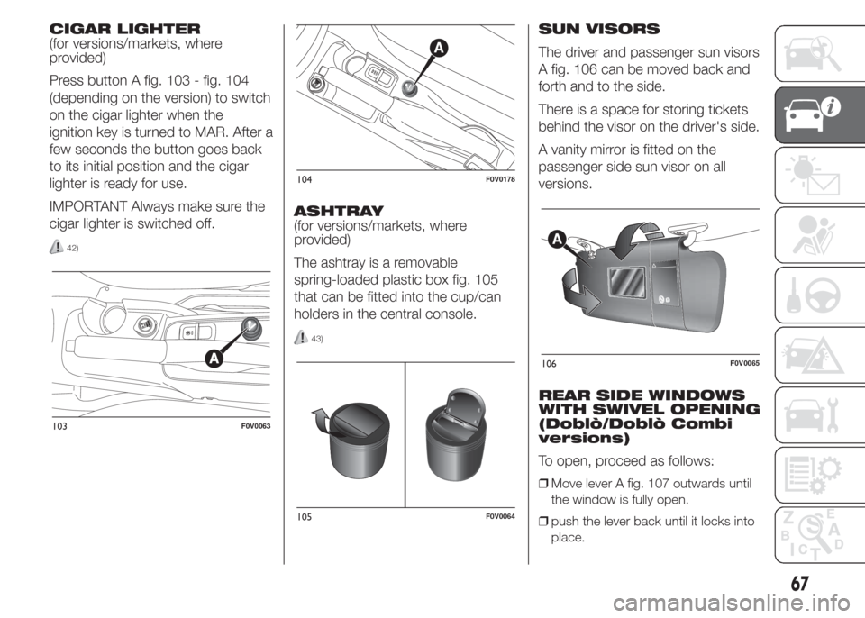 FIAT DOBLO COMBI 2015 2.G Owners Manual CIGAR LIGHTER
(for versions/markets, where
provided)
Press button A fig. 103 - fig. 104
(depending on the version) to switch
on the cigar lighter when the
ignition key is turned to MAR. After a
few se FIAT DOBLO COMBI 2015 2.G Owners Manual CIGAR LIGHTER
(for versions/markets, where
provided)
Press button A fig. 103 - fig. 104
(depending on the version) to switch
on the cigar lighter when the
ignition key is turned to MAR. After a
few se