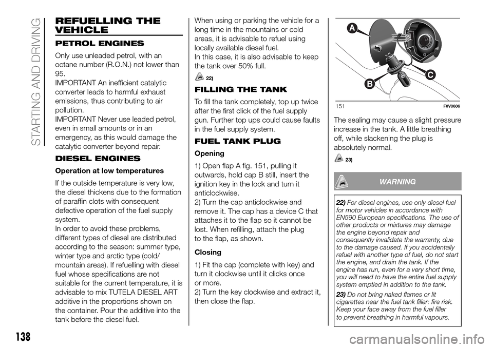 FIAT DOBLO COMBI 2016 2.G Workshop Manual REFUELLING THE
VEHICLE
PETROL ENGINES
Only use unleaded petrol, with an
octane number (R.O.N.) not lower than
95.
IMPORTANT An inefficient catalytic
converter leads to harmful exhaust
emissions, thus FIAT DOBLO COMBI 2016 2.G Workshop Manual REFUELLING THE
VEHICLE
PETROL ENGINES
Only use unleaded petrol, with an
octane number (R.O.N.) not lower than
95.
IMPORTANT An inefficient catalytic
converter leads to harmful exhaust
emissions, thus