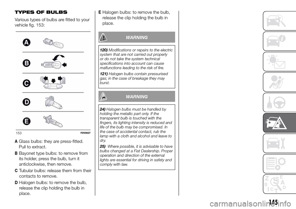 FIAT DOBLO COMBI 2016 2.G Owners Manual TYPES OF BULBS
Various types of bulbs are fitted to your
vehicle fig. 153:
AGlass bulbs: they are press-fitted.
Pull to extract.
BBayonet type bulbs: to remove from
its holder, press the bulb, turn it FIAT DOBLO COMBI 2016 2.G Owners Manual TYPES OF BULBS
Various types of bulbs are fitted to your
vehicle fig. 153:
AGlass bulbs: they are press-fitted.
Pull to extract.
BBayonet type bulbs: to remove from
its holder, press the bulb, turn it