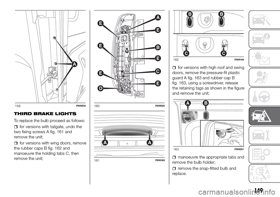 FIAT DOBLO COMBI 2016 2.G Owners Manual THIRD BRAKE LIGHTS
To replace the bulb proceed as follows:
for versions with tailgate, undo the
two fixing screws A fig. 161 and
remove the unit;
for versions with wing doors, remove
the rubber caps B