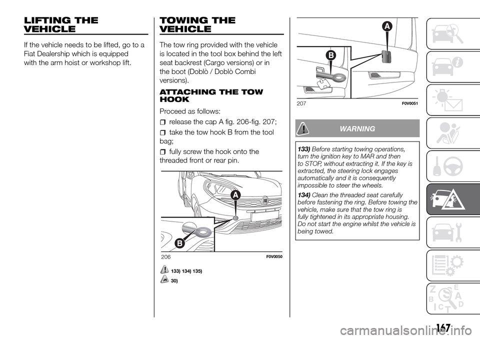 FIAT DOBLO COMBI 2016 2.G Owners Manual LIFTING THE
VEHICLE
If the vehicle needs to be lifted, go to a
Fiat Dealership which is equipped
with the arm hoist or workshop lift.
TOWING THE
VEHICLE
The tow ring provided with the vehicle
is locat