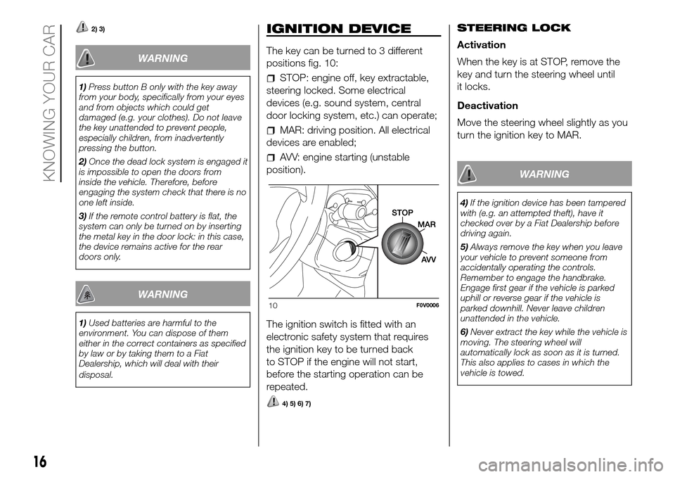 FIAT DOBLO COMBI 2016 2.G Owners Manual 2) 3)
WARNING
1)Press button B only with the key away
from your body, specifically from your eyes
and from objects which could get
damaged (e.g. your clothes). Do not leave
the key unattended to preve