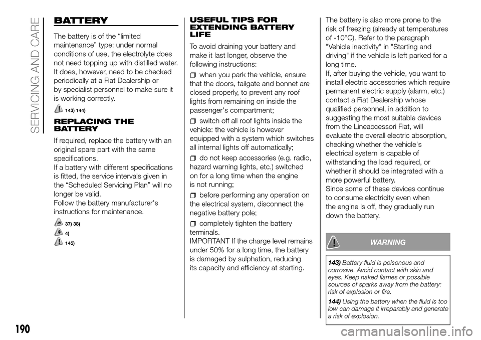 FIAT DOBLO COMBI 2016 2.G Owners Manual BATTERY
The battery is of the “limited
maintenance” type: under normal
conditions of use, the electrolyte does
not need topping up with distilled water.
It does, however, need to be checked
period