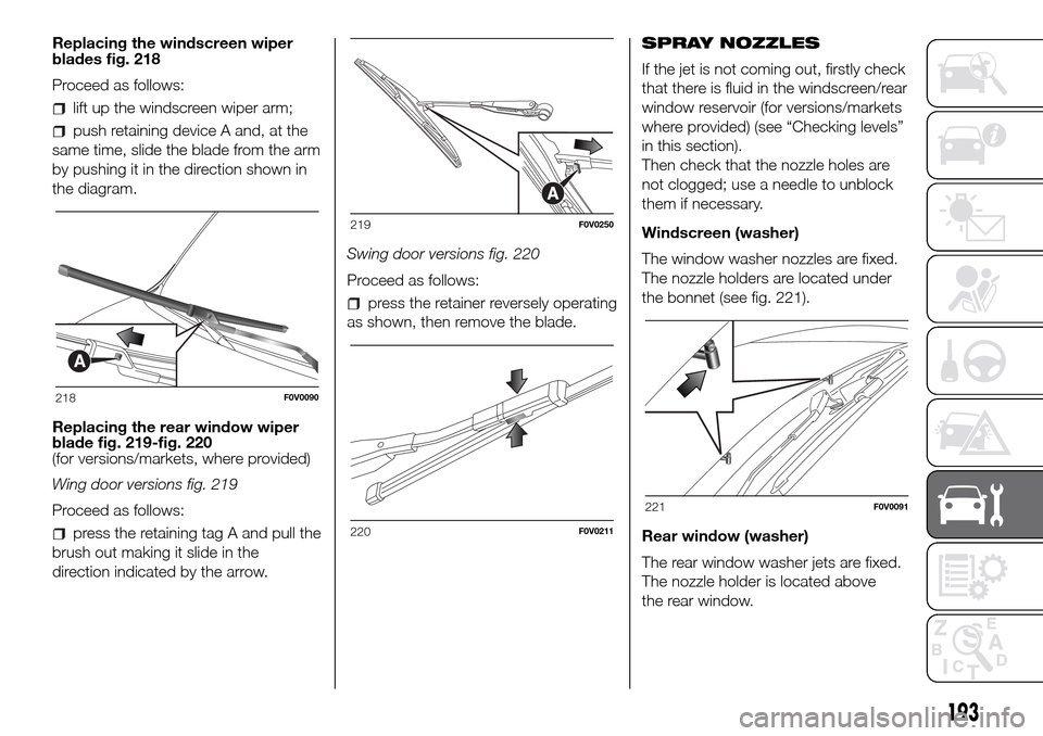 FIAT DOBLO COMBI 2016 2.G Owners Guide Replacing the windscreen wiper
blades fig. 218
Proceed as follows:
lift up the windscreen wiper arm;
push retaining device A and, at the
same time, slide the blade from the arm
by pushing it in the di FIAT DOBLO COMBI 2016 2.G Owners Guide Replacing the windscreen wiper
blades fig. 218
Proceed as follows:
lift up the windscreen wiper arm;
push retaining device A and, at the
same time, slide the blade from the arm
by pushing it in the di