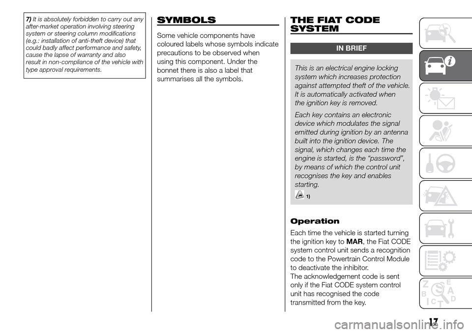 FIAT DOBLO COMBI 2016 2.G Owners Manual 7)It is absolutely forbidden to carry out any
after-market operation involving steering
system or steering column modifications
(e.g.: installation of anti-theft device) that
could badly affect perfor