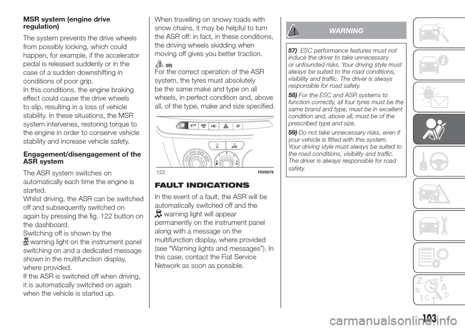 FIAT DOBLO COMBI 2017 2.G Owners Manual MSR system (engine drive
regulation)
The system prevents the drive wheels
from possibly locking, which could
happen, for example, if the accelerator
pedal is released suddenly or in the
case of a sudd FIAT DOBLO COMBI 2017 2.G Owners Manual MSR system (engine drive
regulation)
The system prevents the drive wheels
from possibly locking, which could
happen, for example, if the accelerator
pedal is released suddenly or in the
case of a sudd