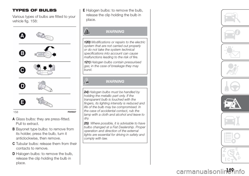 FIAT DOBLO COMBI 2017 2.G Owners Manual TYPES OF BULBS
Various types of bulbs are fitted to your
vehicle fig. 158:
AGlass bulbs: they are press-fitted.
Pull to extract.
BBayonet type bulbs: to remove from
its holder, press the bulb, turn it