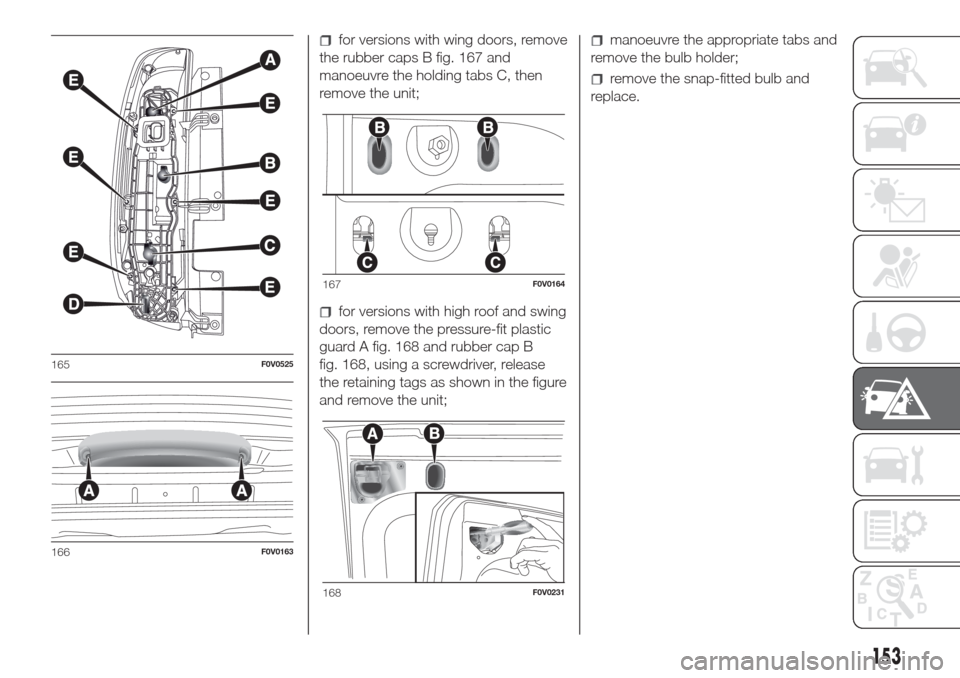 FIAT DOBLO COMBI 2017 2.G User Guide for versions with wing doors, remove
the rubber caps B fig. 167 and
manoeuvre the holding tabs C, then
remove the unit;
for versions with high roof and swing
doors, remove the pressure-fit plastic
gua