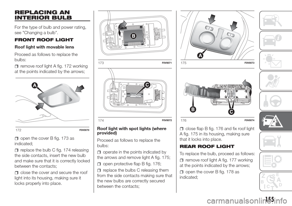 FIAT DOBLO COMBI 2017 2.G Owners Manual REPLACING AN
INTERIOR BULB
For the type of bulb and power rating,
see "Changing a bulb".
FRONT ROOF LIGHT
Roof light with movable lens
Proceed as follows to replace the
bulbs:
remove roof light A fig. FIAT DOBLO COMBI 2017 2.G Owners Manual REPLACING AN
INTERIOR BULB
For the type of bulb and power rating,
see "Changing a bulb".
FRONT ROOF LIGHT
Roof light with movable lens
Proceed as follows to replace the
bulbs:
remove roof light A fig.