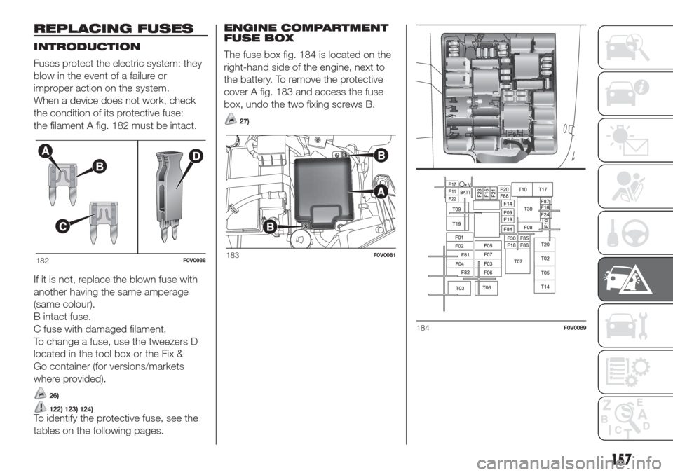FIAT DOBLO COMBI 2017 2.G Owners Manual REPLACING FUSES
INTRODUCTION
Fuses protect the electric system: they
blow in the event of a failure or
improper action on the system.
When a device does not work, check
the condition of its protective FIAT DOBLO COMBI 2017 2.G Owners Manual REPLACING FUSES
INTRODUCTION
Fuses protect the electric system: they
blow in the event of a failure or
improper action on the system.
When a device does not work, check
the condition of its protective