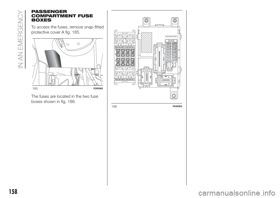 FIAT DOBLO COMBI 2017 2.G Owners Manual PASSENGER
COMPARTMENT FUSE
BOXES
To access the fuses, remove snap-fitted
protective cover A fig. 185.
The fuses are located in the two fuse
boxes shown in fig. 186.
185F0V0562
186F0V0563
158
IN AN EME