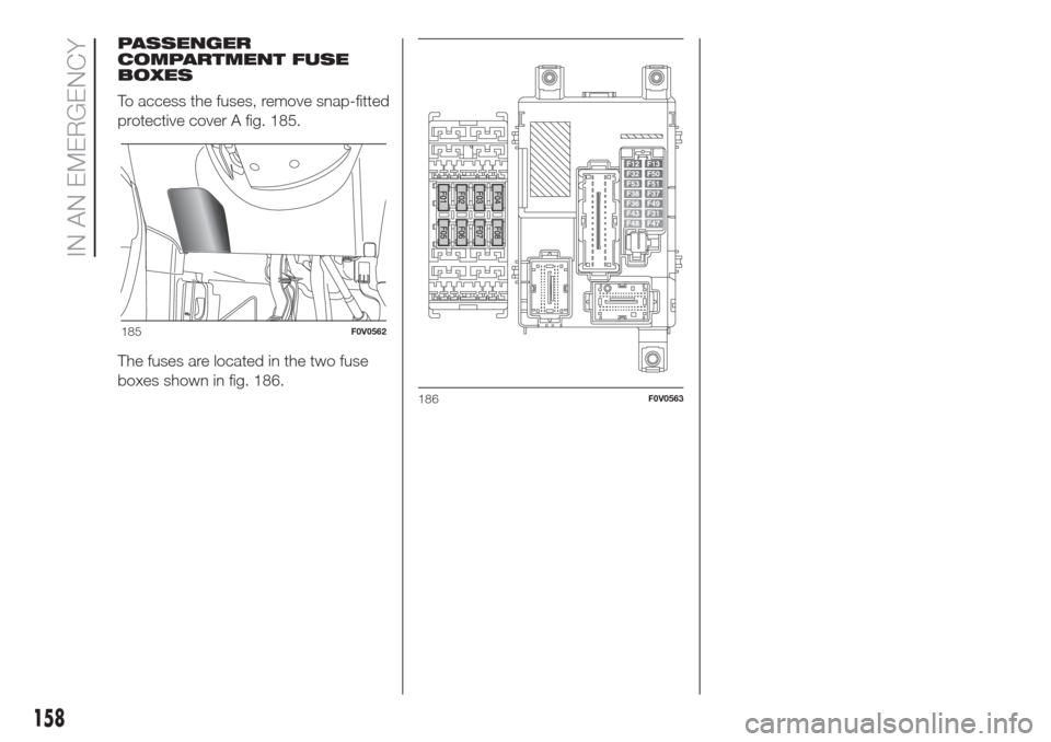 FIAT DOBLO COMBI 2017 2.G Owners Manual PASSENGER
COMPARTMENT FUSE
BOXES
To access the fuses, remove snap-fitted
protective cover A fig. 185.
The fuses are located in the two fuse
boxes shown in fig. 186.
185F0V0562
186F0V0563
158
IN AN EME FIAT DOBLO COMBI 2017 2.G Owners Manual PASSENGER
COMPARTMENT FUSE
BOXES
To access the fuses, remove snap-fitted
protective cover A fig. 185.
The fuses are located in the two fuse
boxes shown in fig. 186.
185F0V0562
186F0V0563
158
IN AN EME