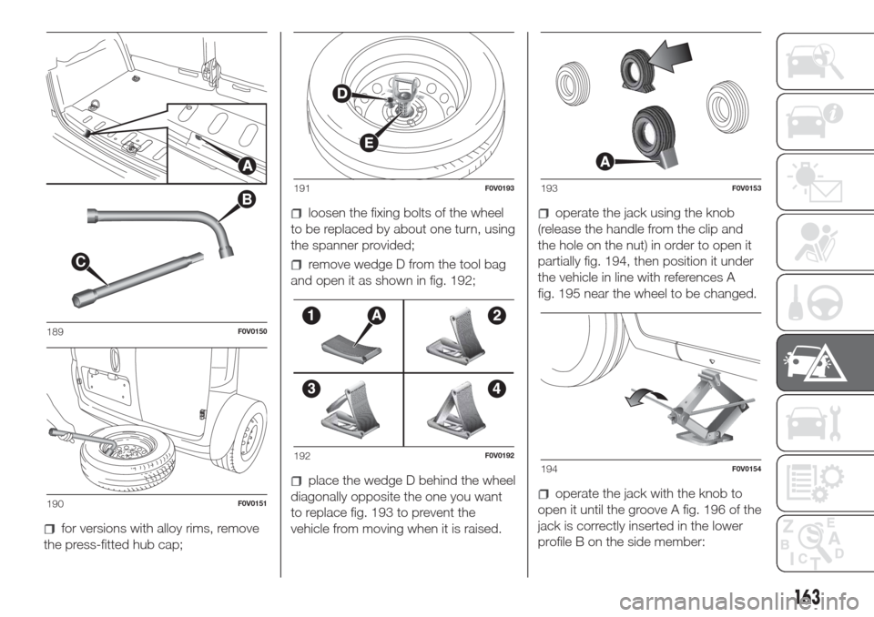 FIAT DOBLO COMBI 2017 2.G Owners Manual for versions with alloy rims, remove
the press-fitted hub cap;
loosen the fixing bolts of the wheel
to be replaced by about one turn, using
the spanner provided;
remove wedge D from the tool bag
and o FIAT DOBLO COMBI 2017 2.G Owners Manual for versions with alloy rims, remove
the press-fitted hub cap;
loosen the fixing bolts of the wheel
to be replaced by about one turn, using
the spanner provided;
remove wedge D from the tool bag
and o