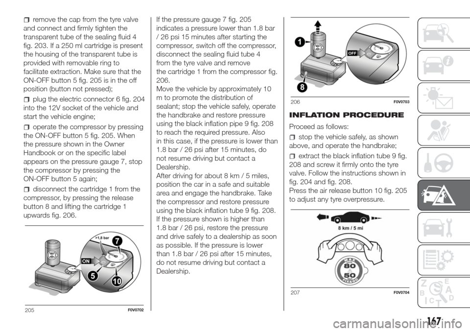 FIAT DOBLO COMBI 2017 2.G Owners Manual remove the cap from the tyre valve
and connect and firmly tighten the
transparent tube of the sealing fluid 4
fig. 203. If a 250 ml cartridge is present
the housing of the transparent tube is
provided