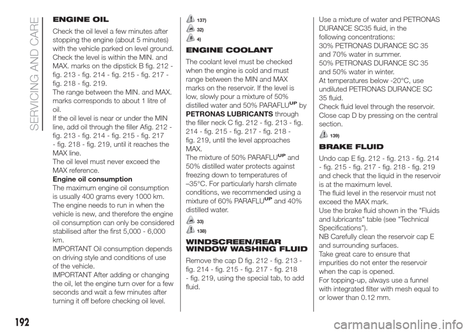 FIAT DOBLO COMBI 2017 2.G Owners Manual ENGINE OIL
Check the oil level a few minutes after
stopping the engine (about 5 minutes)
with the vehicle parked on level ground.
Check the level is within the MIN. and
MAX. marks on the dipstick B fi