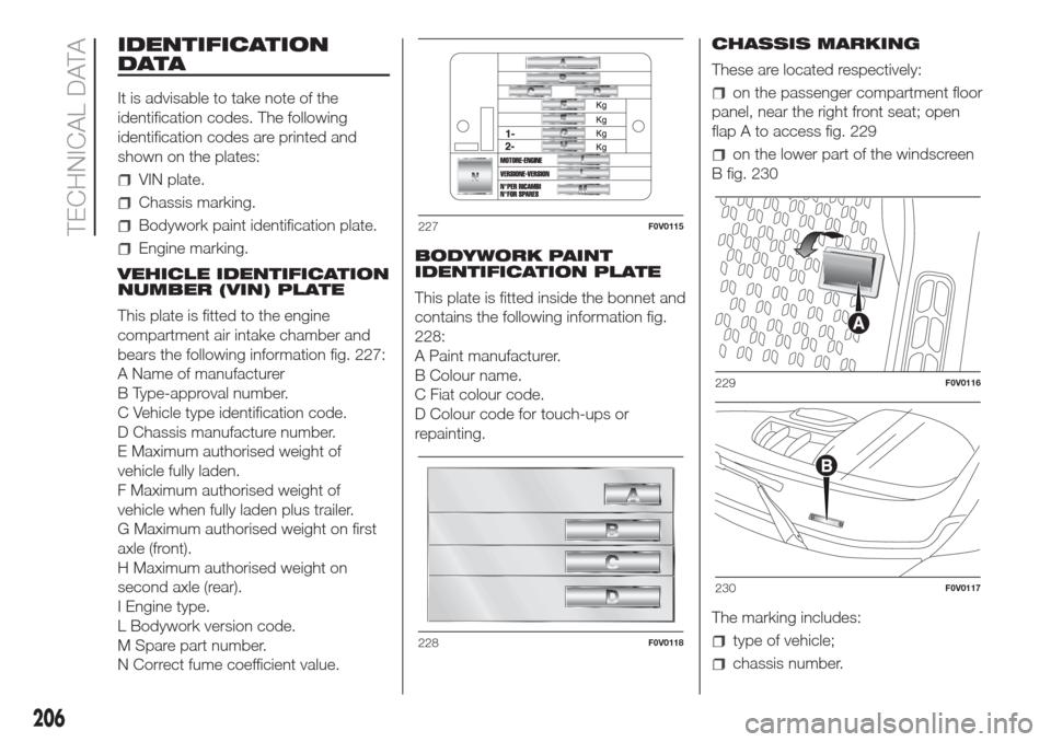 FIAT DOBLO COMBI 2017 2.G Owners Manual IDENTIFICATION
DATA
It is advisable to take note of the
identification codes. The following
identification codes are printed and
shown on the plates:
VIN plate.
Chassis marking.
Bodywork paint identif FIAT DOBLO COMBI 2017 2.G Owners Manual IDENTIFICATION
DATA
It is advisable to take note of the
identification codes. The following
identification codes are printed and
shown on the plates:
VIN plate.
Chassis marking.
Bodywork paint identif