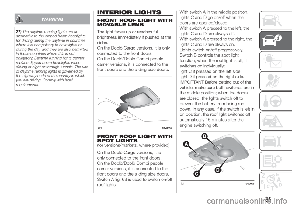 FIAT DOBLO COMBI 2017 2.G Owners Manual WARNING
27)The daytime running lights are an
alternative to the dipped beam headlights
for driving during the daytime in countries
where it is compulsory to have lights on
during the day, and they are
