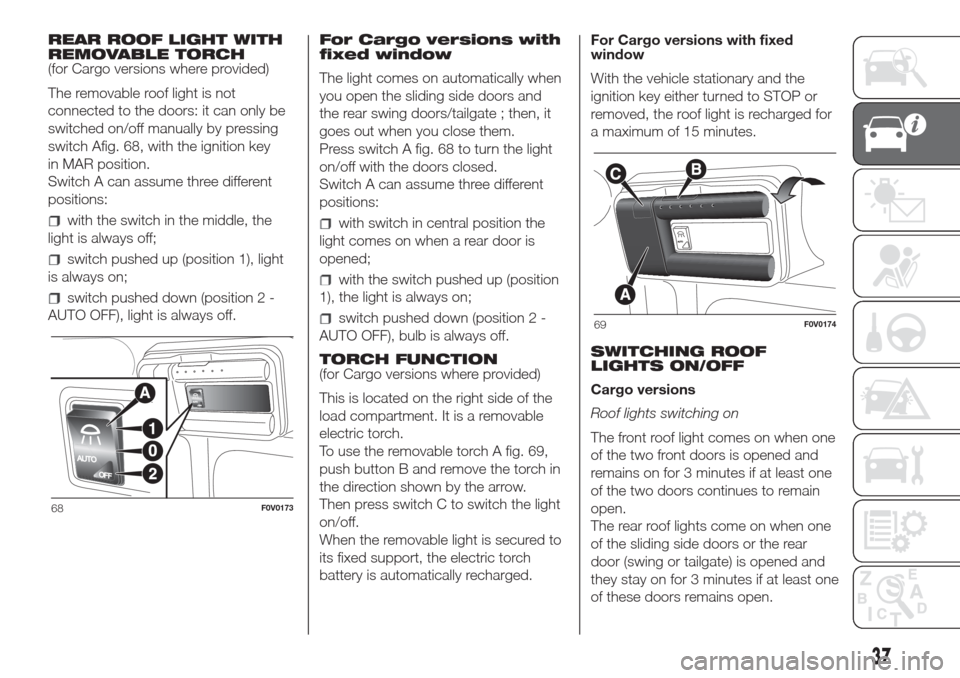 FIAT DOBLO COMBI 2017 2.G Owners Manual REAR ROOF LIGHT WITH
REMOVABLE TORCH
(for Cargo versions where provided)
The removable roof light is not
connected to the doors: it can only be
switched on/off manually by pressing
switch Afig. 68, wi FIAT DOBLO COMBI 2017 2.G Owners Manual REAR ROOF LIGHT WITH
REMOVABLE TORCH
(for Cargo versions where provided)
The removable roof light is not
connected to the doors: it can only be
switched on/off manually by pressing
switch Afig. 68, wi