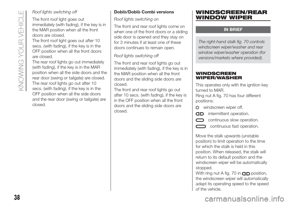 FIAT DOBLO COMBI 2017 2.G Service Manual Roof lights switching off
The front roof light goes out
immediately (with fading), if the key is in
the MAR position when all the front
doors are closed.
The front roof light goes out after 10
secs. (