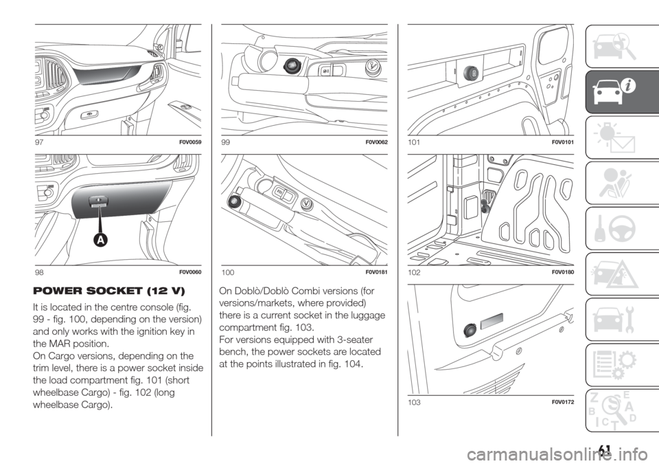 FIAT DOBLO COMBI 2017 2.G Owners Manual POWER SOCKET (12 V)
It is located in the centre console (fig.
99 - fig. 100, depending on the version)
and only works with the ignition key in
the MAR position.
On Cargo versions, depending on the
tri