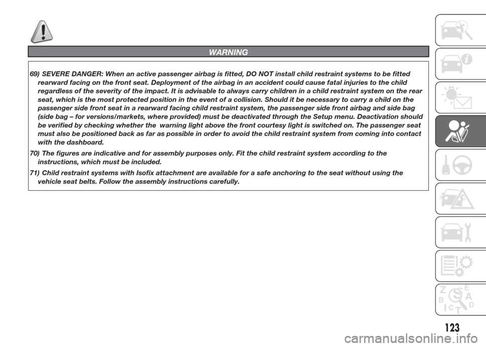 FIAT DOBLO PANORAMA 2015 2.G Owners Manual WARNING
69) SEVERE DANGER: When an active passenger airbag is fitted, DO NOT install child restraint systems to be fitted
rearward facing on the front seat. Deployment of the airbag in an accident cou