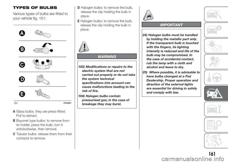FIAT DOBLO PANORAMA 2015 2.G Owners Manual TYPES OF BULBS
Various types of bulbs are fitted to
your vehicle fig. 151:
AGlass bulbs: they are press-fitted.
Pull to extract.
BBayonet type bulbs: to remove from
its holder, press the bulb, turn it FIAT DOBLO PANORAMA 2015 2.G Owners Manual TYPES OF BULBS
Various types of bulbs are fitted to
your vehicle fig. 151:
AGlass bulbs: they are press-fitted.
Pull to extract.
BBayonet type bulbs: to remove from
its holder, press the bulb, turn it