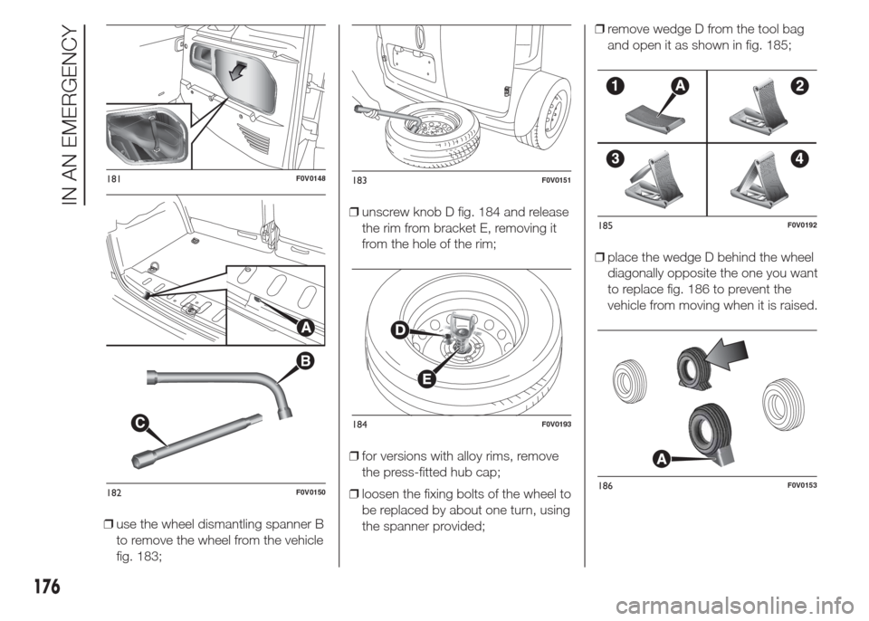 FIAT DOBLO PANORAMA 2015 2.G Owners Manual ❒use the wheel dismantling spanner B
to remove the wheel from the vehicle
fig. 183;❒unscrew knob D fig. 184 and release
the rim from bracket E, removing it
from the hole of the rim;
❒for version FIAT DOBLO PANORAMA 2015 2.G Owners Manual ❒use the wheel dismantling spanner B
to remove the wheel from the vehicle
fig. 183;❒unscrew knob D fig. 184 and release
the rim from bracket E, removing it
from the hole of the rim;
❒for version