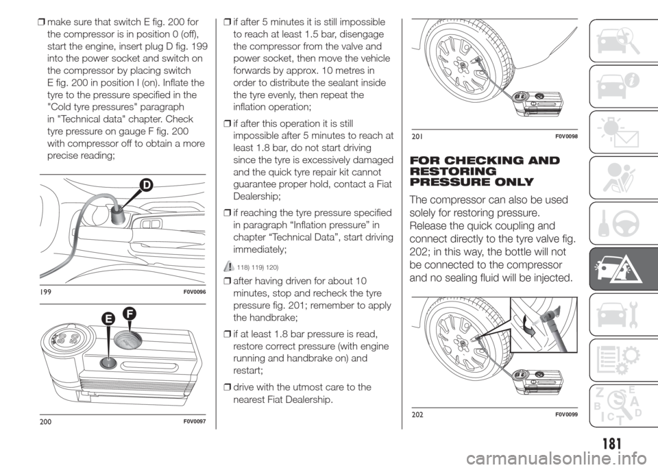 FIAT DOBLO PANORAMA 2015 2.G Owners Manual ❒make sure that switch E fig. 200 for
the compressor is in position 0 (off),
start the engine, insert plug D fig. 199
into the power socket and switch on
the compressor by placing switch
E fig. 200 