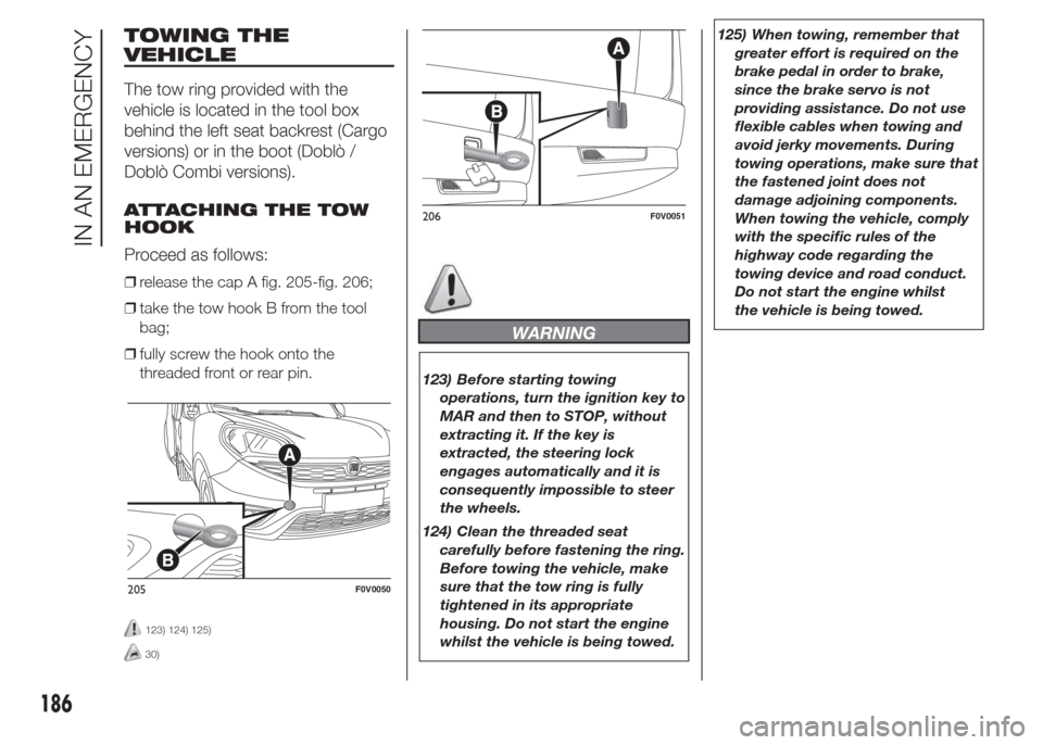 FIAT DOBLO PANORAMA 2015 2.G Owners Manual TOWING THE
VEHICLE
The tow ring provided with the
vehicle is located in the tool box
behind the left seat backrest (Cargo
versions) or in the boot (Doblò /
Doblò Combi versions).
ATTACHING THE TOW
H FIAT DOBLO PANORAMA 2015 2.G Owners Manual TOWING THE
VEHICLE
The tow ring provided with the
vehicle is located in the tool box
behind the left seat backrest (Cargo
versions) or in the boot (Doblò /
Doblò Combi versions).
ATTACHING THE TOW
H