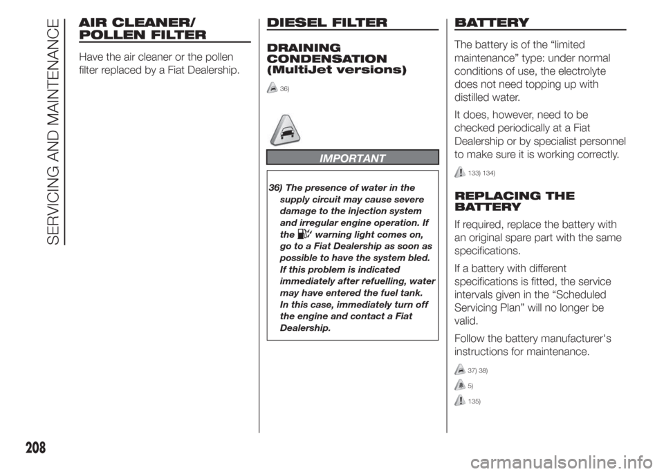 FIAT DOBLO PANORAMA 2015 2.G Owners Manual AIR CLEANER/
POLLEN FILTER
Have the air cleaner or the pollen
filter replaced by a Fiat Dealership.
DIESEL FILTER
DRAINING
CONDENSATION
(MultiJet versions)
36)
IMPORTANT
36) The presence of water in t FIAT DOBLO PANORAMA 2015 2.G Owners Manual AIR CLEANER/
POLLEN FILTER
Have the air cleaner or the pollen
filter replaced by a Fiat Dealership.
DIESEL FILTER
DRAINING
CONDENSATION
(MultiJet versions)
36)
IMPORTANT
36) The presence of water in t