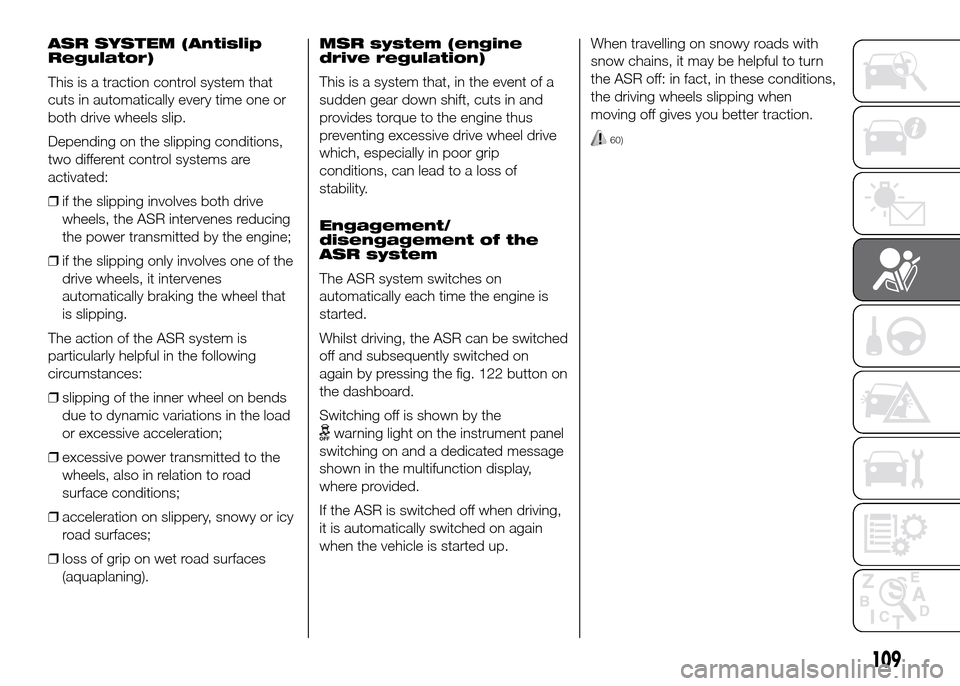 FIAT DOBLO PANORAMA 2016 2.G Service Manual ASR SYSTEM (Antislip
Regulator)
This is a traction control system that
cuts in automatically every time one or
both drive wheels slip.
Depending on the slipping conditions,
two different control syste