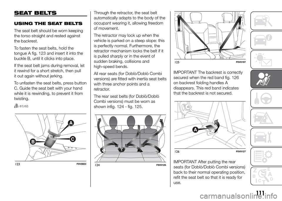 FIAT DOBLO PANORAMA 2016 2.G Owners Manual SEAT BELTS
USING THE SEAT BELTS
The seat belt should be worn keeping
the torso straight and rested against
the backrest.
To fasten the seat belts, hold the
tongue A fig. 123 and insert it into the
buc FIAT DOBLO PANORAMA 2016 2.G Owners Manual SEAT BELTS
USING THE SEAT BELTS
The seat belt should be worn keeping
the torso straight and rested against
the backrest.
To fasten the seat belts, hold the
tongue A fig. 123 and insert it into the
buc