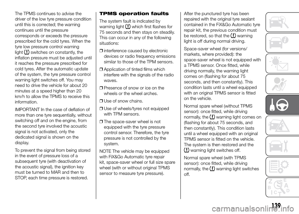 FIAT DOBLO PANORAMA 2016 2.G Owners Manual The TPMS continues to advise the
driver of the low tyre pressure condition
until this is corrected; the warning
continues until the pressure
corresponds or exceeds the pressure
prescribed for the cold FIAT DOBLO PANORAMA 2016 2.G Owners Manual The TPMS continues to advise the
driver of the low tyre pressure condition
until this is corrected; the warning
continues until the pressure
corresponds or exceeds the pressure
prescribed for the cold