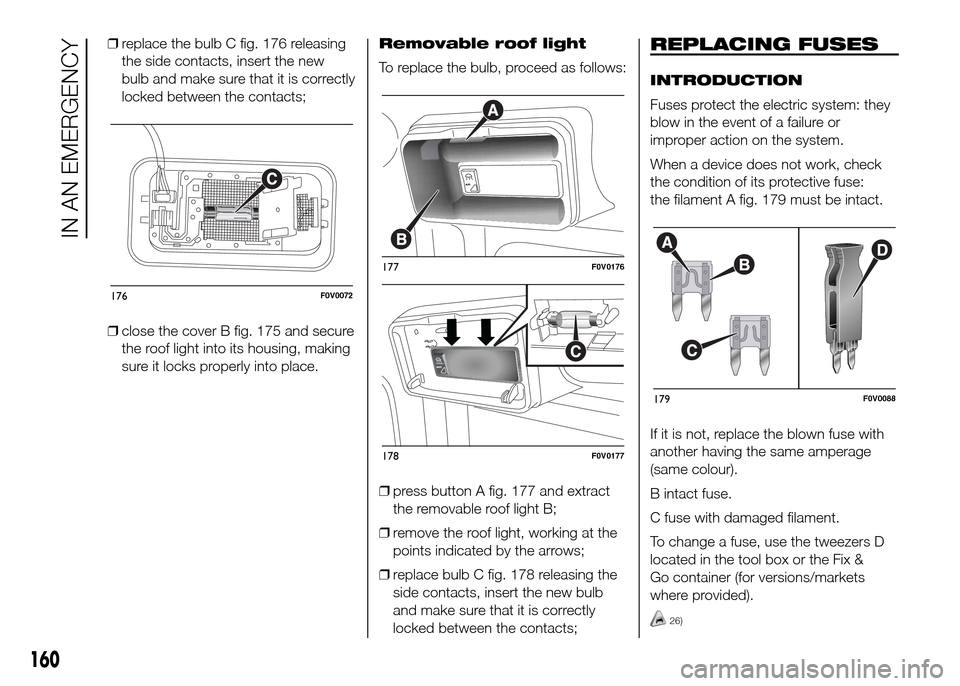 FIAT DOBLO PANORAMA 2016 2.G Owners Manual ❒replace the bulb C fig. 176 releasing
the side contacts, insert the new
bulb and make sure that it is correctly
locked between the contacts;
❒close the cover B fig. 175 and secure
the roof light 