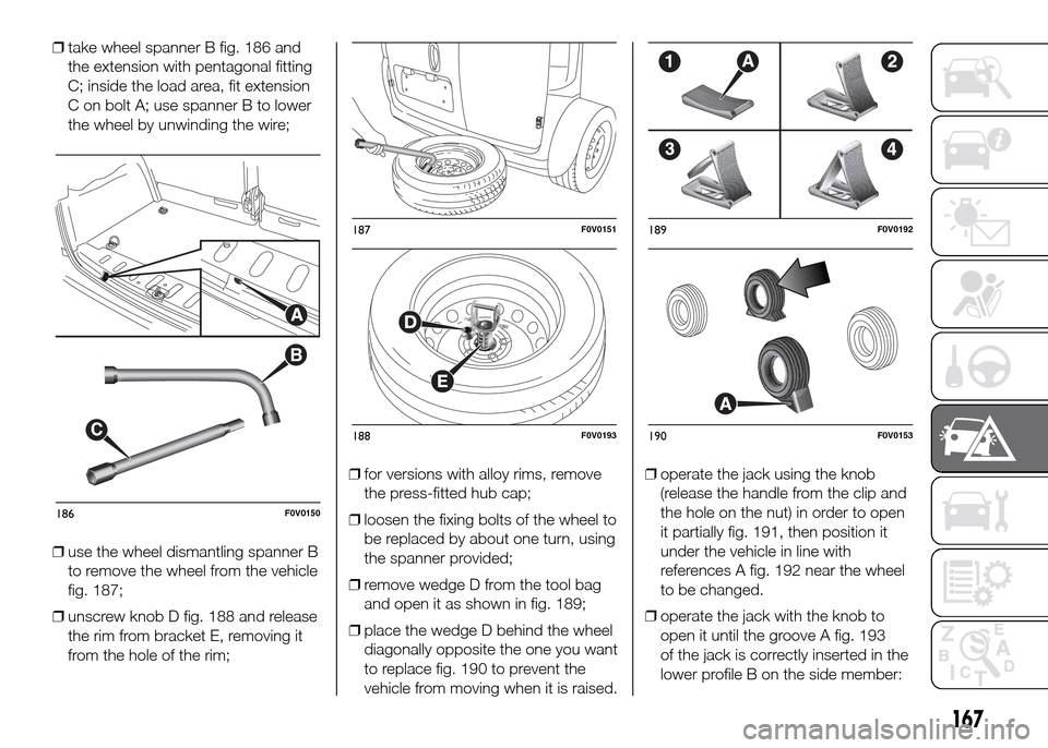 FIAT DOBLO PANORAMA 2016 2.G Owners Manual ❒take wheel spanner B fig. 186 and
the extension with pentagonal fitting
C; inside the load area, fit extension
C on bolt A; use spanner B to lower
the wheel by unwinding the wire;
❒use the wheel 