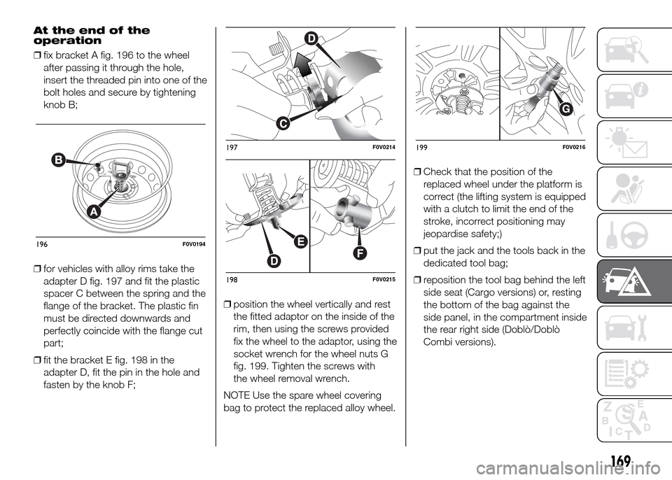 FIAT DOBLO PANORAMA 2016 2.G Owners Manual At the end of the
operation
❒fix bracket A fig. 196 to the wheel
after passing it through the hole,
insert the threaded pin into one of the
bolt holes and secure by tightening
knob B;
❒for vehicle