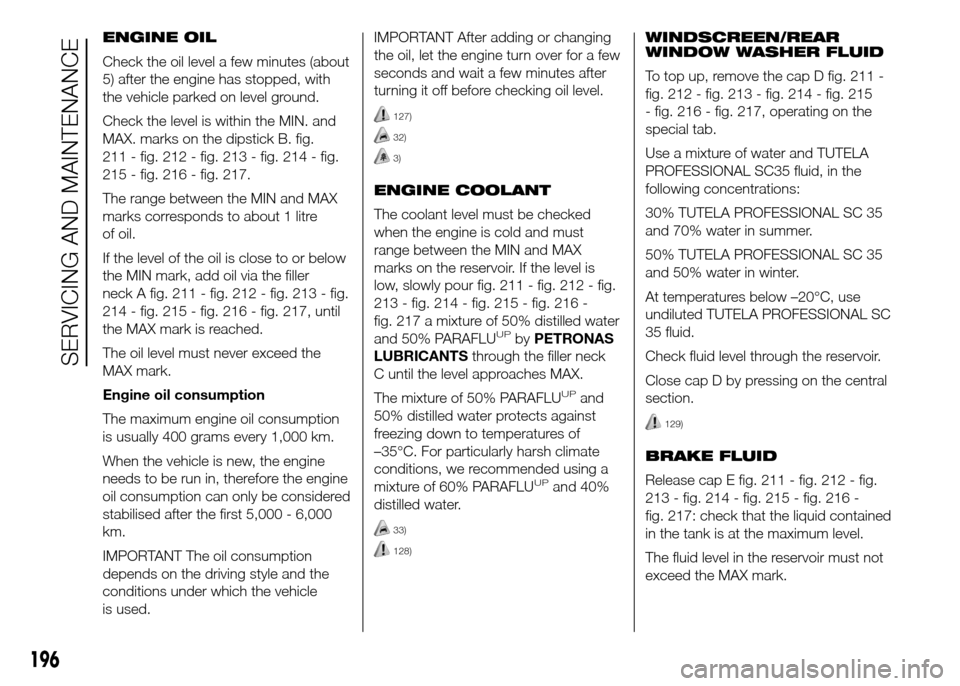FIAT DOBLO PANORAMA 2016 2.G Owners Manual 196
SERVICING AND MAINTENANCE
ENGINE OIL
Check the oil level a few minutes (about
5) after the engine has stopped, with
the vehicle parked on level ground.
Check the level is within the MIN. and
MAX. FIAT DOBLO PANORAMA 2016 2.G Owners Manual 196
SERVICING AND MAINTENANCE
ENGINE OIL
Check the oil level a few minutes (about
5) after the engine has stopped, with
the vehicle parked on level ground.
Check the level is within the MIN. and
MAX.
