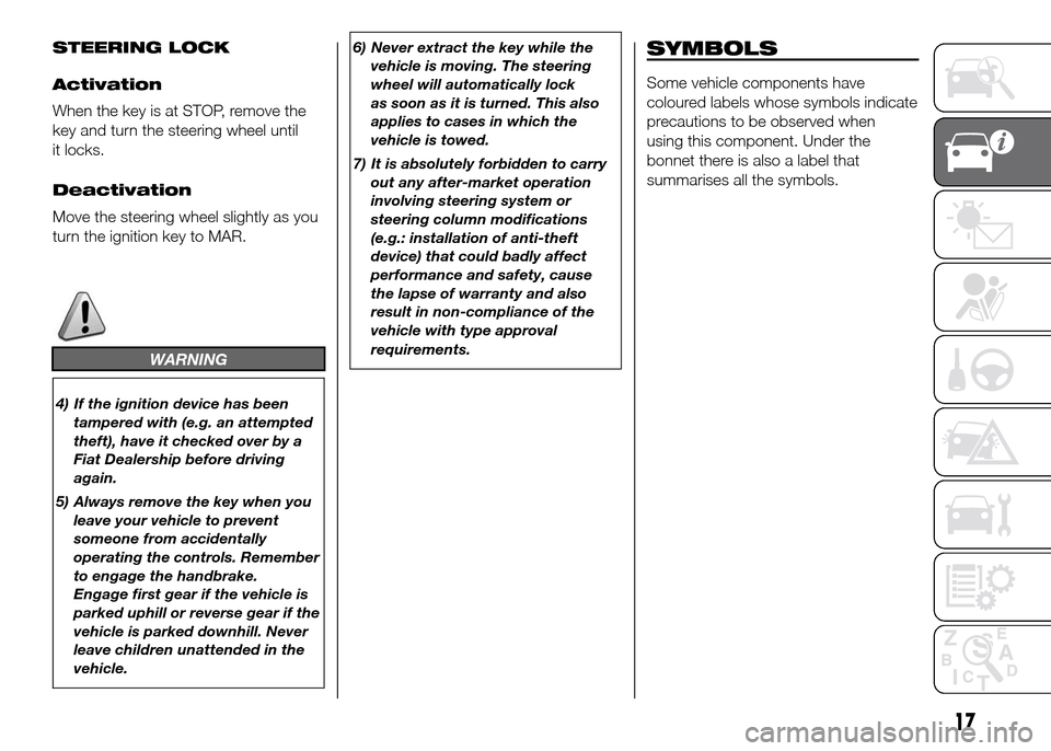 FIAT DOBLO PANORAMA 2016 2.G Owners Manual STEERING LOCK
Activation
When the key is at STOP, remove the
key and turn the steering wheel until
it locks.
Deactivation
Move the steering wheel slightly as you
turn the ignition key to MAR.
WARNING
