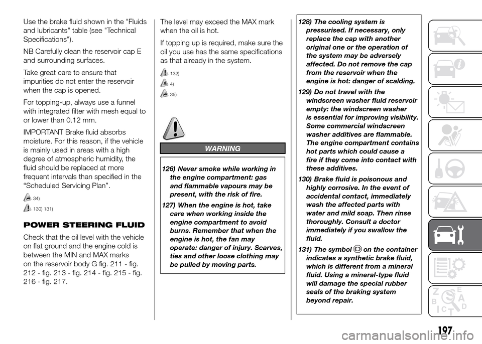 FIAT DOBLO PANORAMA 2016 2.G Owners Manual The level may exceed the MAX mark
when the oil is hot.
If topping up is required, make sure the
oil you use has the same specifications
as that already in the system.
132)
4)
35)
WARNING
126) Never sm FIAT DOBLO PANORAMA 2016 2.G Owners Manual The level may exceed the MAX mark
when the oil is hot.
If topping up is required, make sure the
oil you use has the same specifications
as that already in the system.
132)
4)
35)
WARNING
126) Never sm