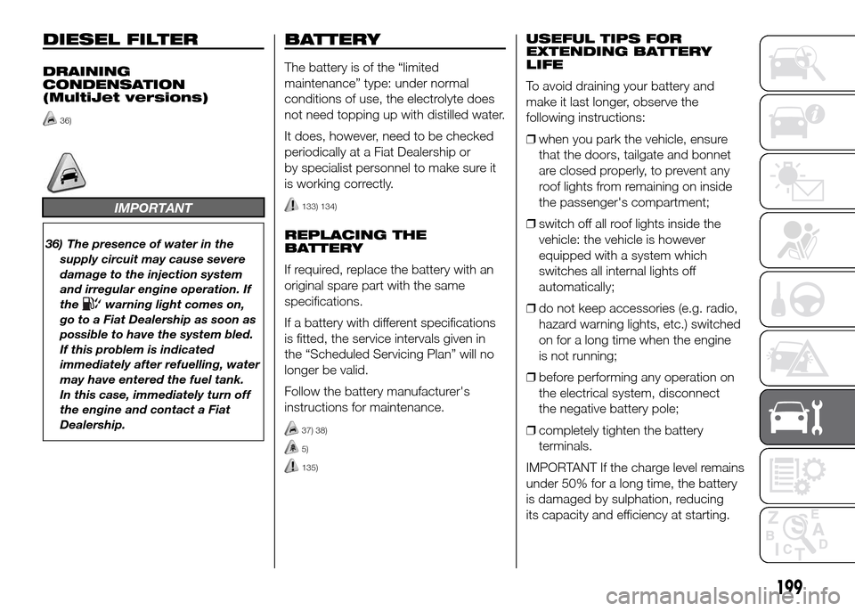 FIAT DOBLO PANORAMA 2016 2.G Owners Manual DIESEL FILTER
DRAINING
CONDENSATION
(MultiJet versions)
36)
IMPORTANT
36) The presence of water in the
supply circuit may cause severe
damage to the injection system
and irregular engine operation. If FIAT DOBLO PANORAMA 2016 2.G Owners Manual DIESEL FILTER
DRAINING
CONDENSATION
(MultiJet versions)
36)
IMPORTANT
36) The presence of water in the
supply circuit may cause severe
damage to the injection system
and irregular engine operation. If