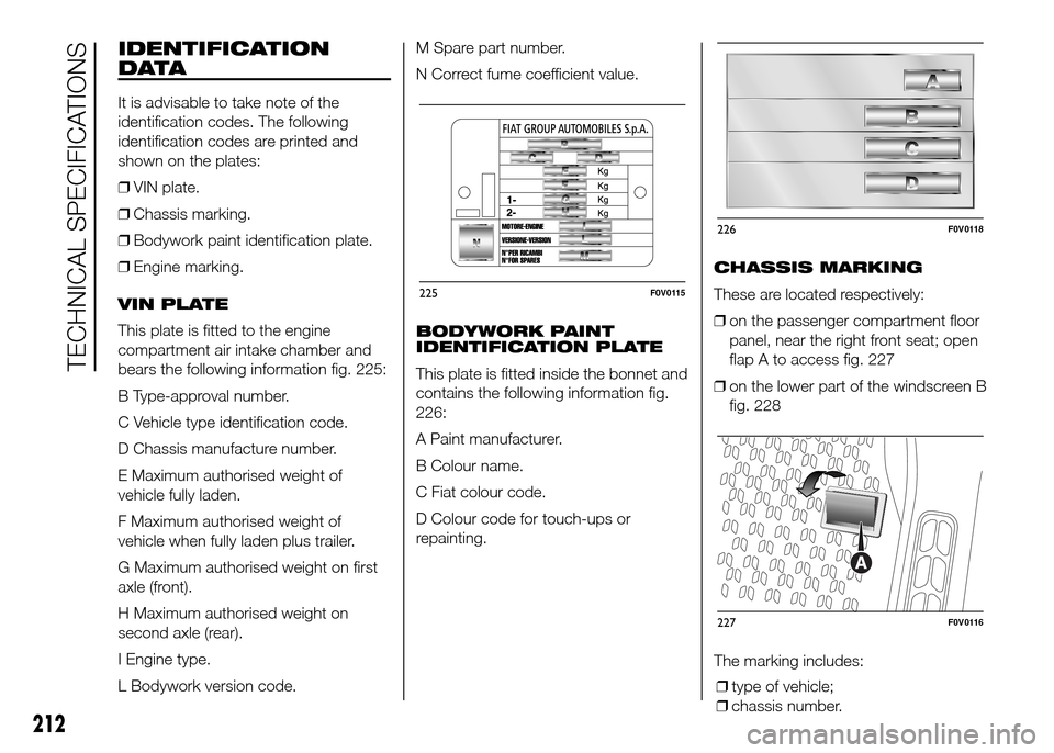 FIAT DOBLO PANORAMA 2016 2.G Owners Manual IDENTIFICATION
DATA
It is advisable to take note of the
identification codes. The following
identification codes are printed and
shown on the plates:
❒VIN plate.
❒Chassis marking.
❒Bodywork pain FIAT DOBLO PANORAMA 2016 2.G Owners Manual IDENTIFICATION
DATA
It is advisable to take note of the
identification codes. The following
identification codes are printed and
shown on the plates:
❒VIN plate.
❒Chassis marking.
❒Bodywork pain