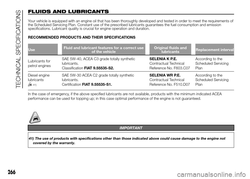 FIAT DOBLO PANORAMA 2016 2.G Owners Manual FLUIDS AND LUBRICANTS
Your vehicle is equipped with an engine oil that has been thoroughly developed and tested in order to meet the requirements of
the Scheduled Servicing Plan. Constant use of the p FIAT DOBLO PANORAMA 2016 2.G Owners Manual FLUIDS AND LUBRICANTS
Your vehicle is equipped with an engine oil that has been thoroughly developed and tested in order to meet the requirements of
the Scheduled Servicing Plan. Constant use of the p