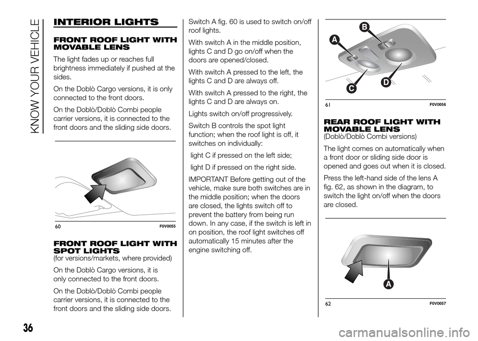FIAT DOBLO PANORAMA 2016 2.G Owners Manual INTERIOR LIGHTS
FRONT ROOF LIGHT WITH
MOVABLE LENS
The light fades up or reaches full
brightness immediately if pushed at the
sides.
On the Doblò Cargo versions, it is only
connected to the front doo