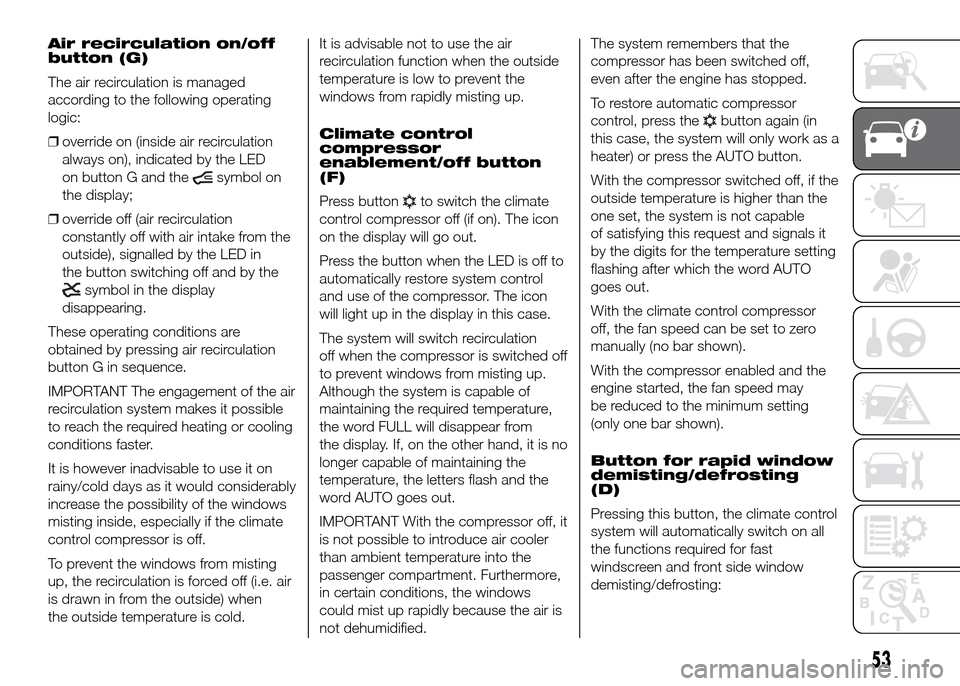 FIAT DOBLO PANORAMA 2016 2.G User Guide Air recirculation on/off
button (G)
The air recirculation is managed
according to the following operating
logic:
❒override on (inside air recirculation
always on), indicated by the LED
on button G a