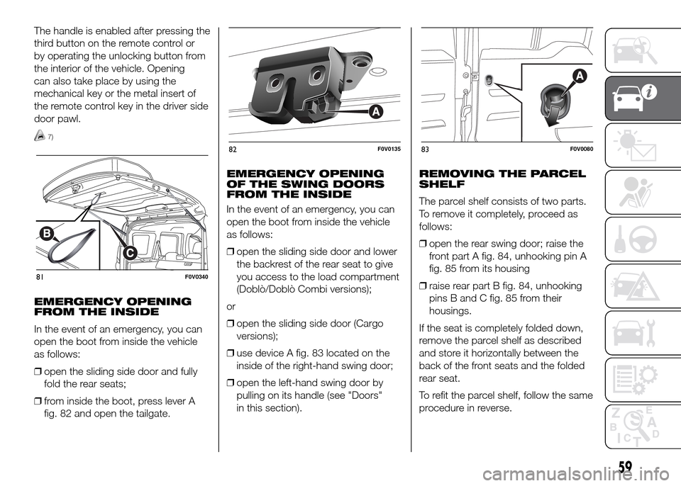 FIAT DOBLO PANORAMA 2016 2.G Repair Manual The handle is enabled after pressing the
third button on the remote control or
by operating the unlocking button from
the interior of the vehicle. Opening
can also take place by using the
mechanical k FIAT DOBLO PANORAMA 2016 2.G Repair Manual The handle is enabled after pressing the
third button on the remote control or
by operating the unlocking button from
the interior of the vehicle. Opening
can also take place by using the
mechanical k