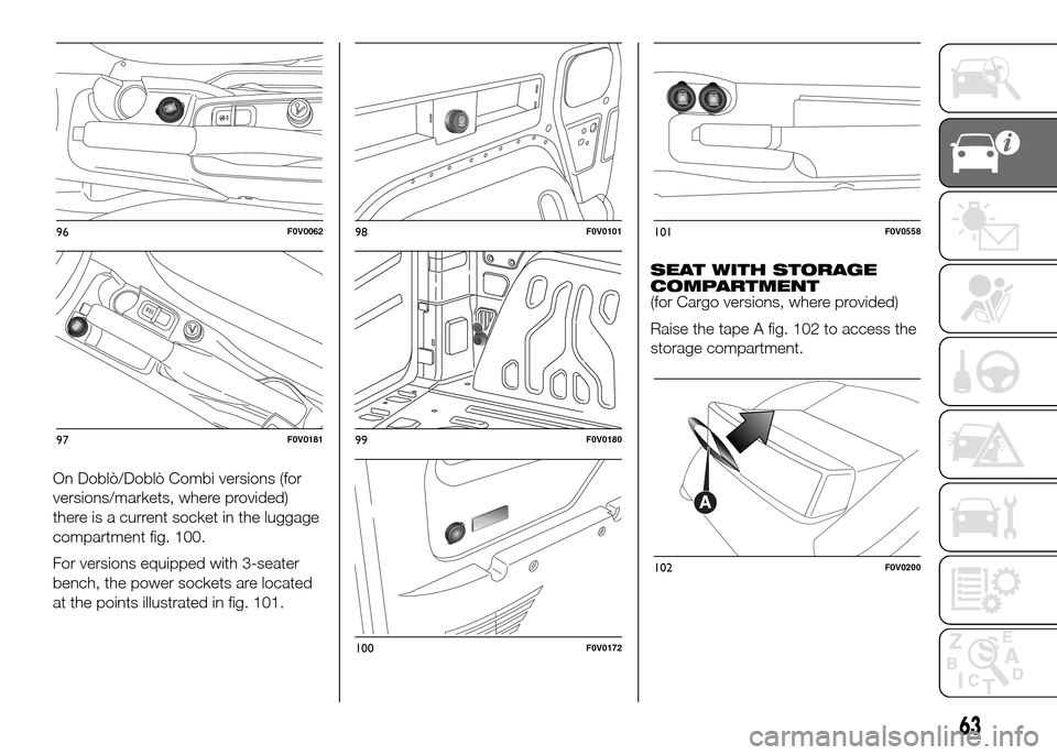 FIAT DOBLO PANORAMA 2016 2.G Repair Manual On Doblò/Doblò Combi versions (for
versions/markets, where provided)
there is a current socket in the luggage
compartment fig. 100.
For versions equipped with 3-seater
bench, the power sockets are l FIAT DOBLO PANORAMA 2016 2.G Repair Manual On Doblò/Doblò Combi versions (for
versions/markets, where provided)
there is a current socket in the luggage
compartment fig. 100.
For versions equipped with 3-seater
bench, the power sockets are l